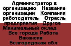 Администратор в организацию › Название организации ­ Компания-работодатель › Отрасль предприятия ­ Другое › Минимальный оклад ­ 1 - Все города Работа » Вакансии   . Белгородская обл.